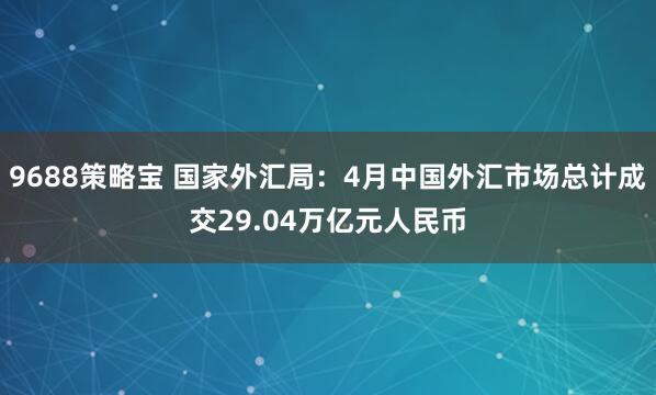 9688策略宝 国家外汇局：4月中国外汇市场总计成交29.04万亿元人民币