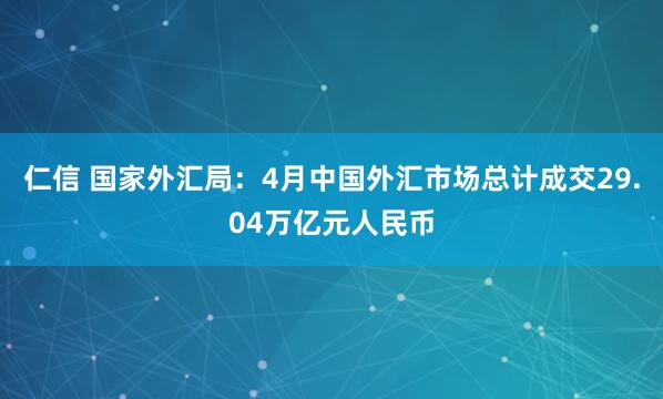 仁信 国家外汇局：4月中国外汇市场总计成交29.04万亿元人民币