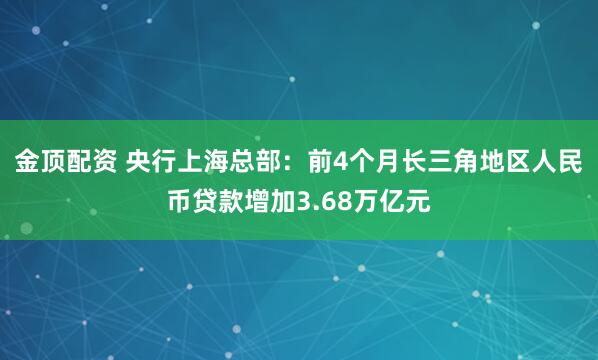 金顶配资 央行上海总部：前4个月长三角地区人民币贷款增加3.68万亿元