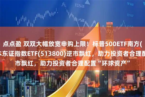点点盈 双双大幅放宽申购上限！标普500ETF南方(513650)、日本东证指数ETF(513800)逆市飘红，助力投资者合理配置“环球资产”
