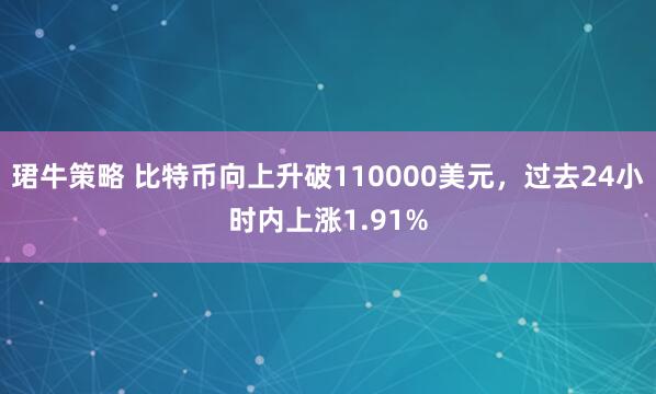 珺牛策略 比特币向上升破110000美元，过去24小时内上涨1.91%