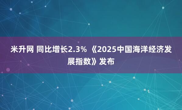 米升网 同比增长2.3% 《2025中国海洋经济发展指数》发布