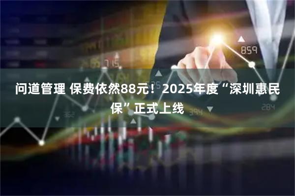 问道管理 保费依然88元！2025年度“深圳惠民保”正式上线