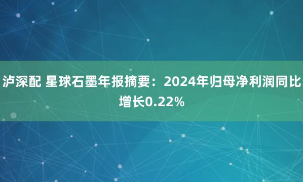 泸深配 星球石墨年报摘要：2024年归母净利润同比增长0.22%