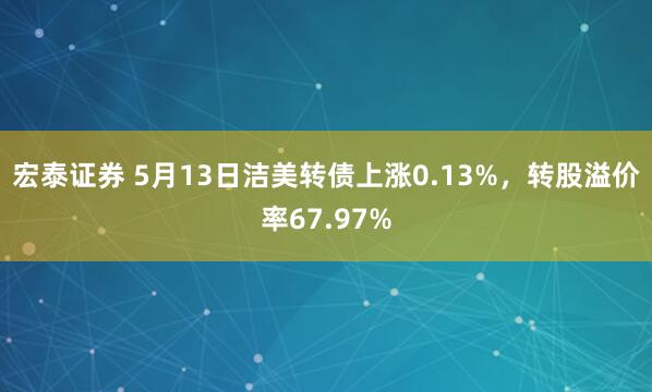 宏泰证券 5月13日洁美转债上涨0.13%，转股溢价率67.97%