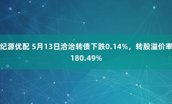 纪源优配 5月13日洽洽转债下跌0.14%，转股溢价率180.49%