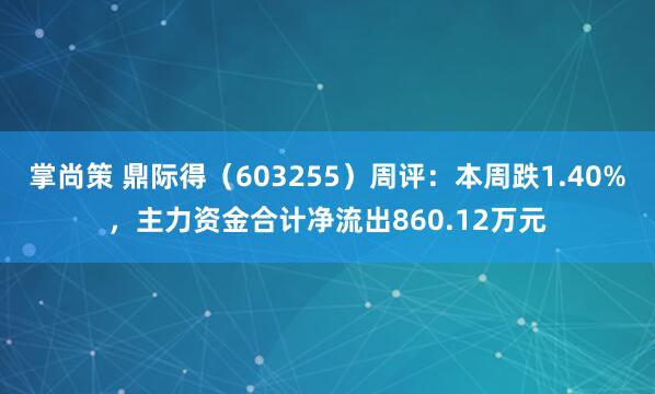 掌尚策 鼎际得（603255）周评：本周跌1.40%，主力资金合计净流出860.12万元