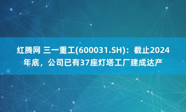 红腾网 三一重工(600031.SH)：截止2024年底，公司已有37座灯塔工厂建成达产