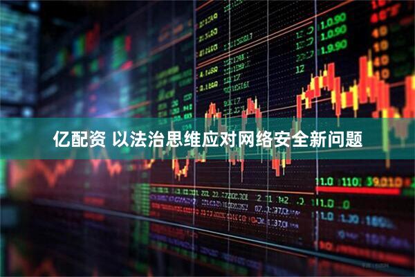 亿配资 以法治思维应对网络安全新问题