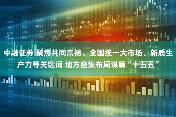 中融证券 聚焦共同富裕、全国统一大市场、新质生产力等关键词 地方密集布局谋篇“十五五”