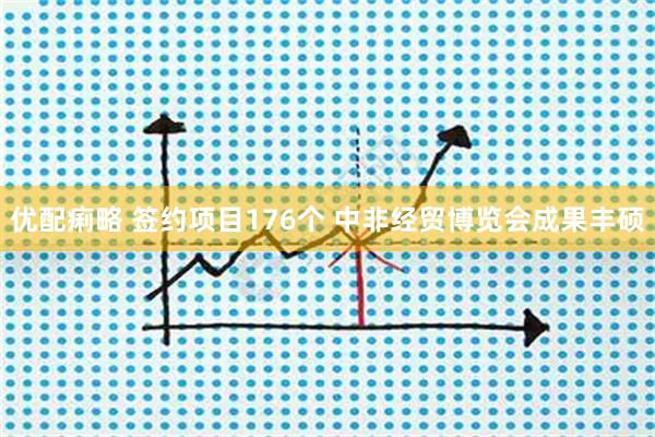 优配痢略 签约项目176个 中非经贸博览会成果丰硕