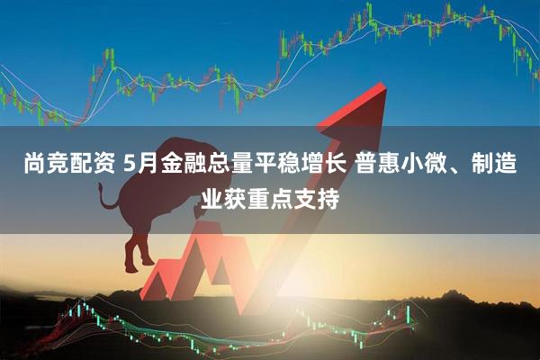 尚竞配资 5月金融总量平稳增长 普惠小微、制造业获重点支持