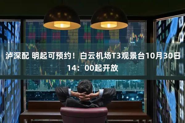 泸深配 明起可预约！白云机场T3观景台10月30日14：00起开放