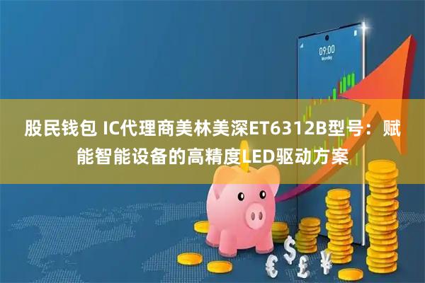 股民钱包 IC代理商美林美深ET6312B型号：赋能智能设备的高精度LED驱动方案