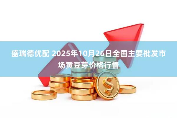 盛瑞德优配 2025年10月26日全国主要批发市场黄豆芽价格行情