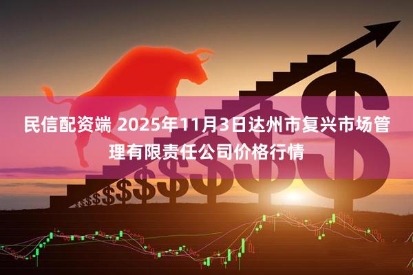 民信配资端 2025年11月3日达州市复兴市场管理有限责任公司价格行情