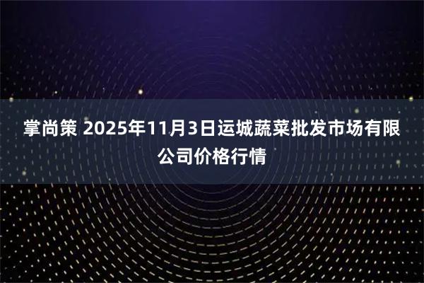 掌尚策 2025年11月3日运城蔬菜批发市场有限公司价格行情