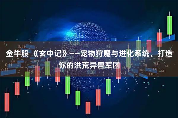 金牛股 《玄中记》——宠物狩魔与进化系统，打造你的洪荒异兽军团