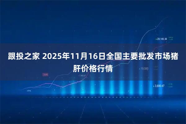 跟投之家 2025年11月16日全国主要批发市场猪肝价格行情