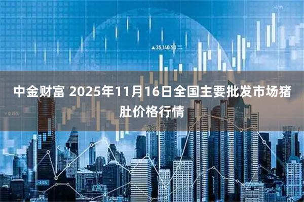 中金财富 2025年11月16日全国主要批发市场猪肚价格行情