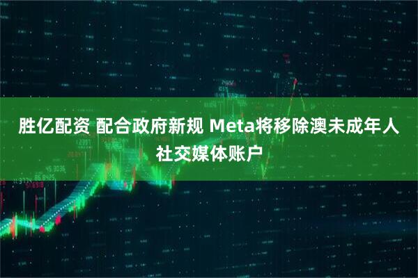 胜亿配资 配合政府新规 Meta将移除澳未成年人社交媒体账户