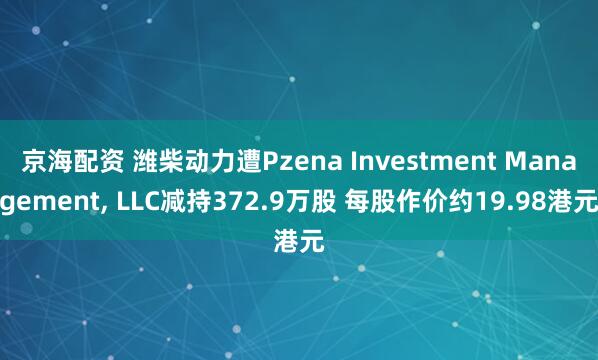 京海配资 潍柴动力遭Pzena Investment Management, LLC减持372.9万股 每股作价约19.98港元