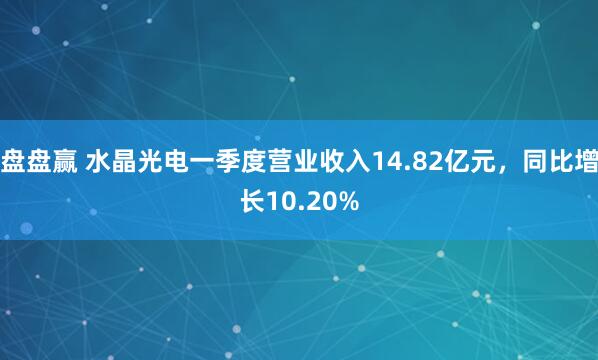 盘盘赢 水晶光电一季度营业收入14.82亿元，同比增长10.20%