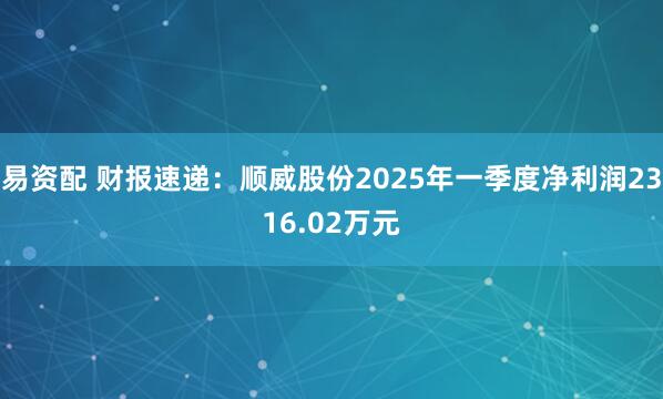 易资配 财报速递：顺威股份2025年一季度净利润2316.02万元