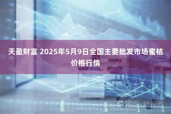 天盈财富 2025年5月9日全国主要批发市场蜜桔价格行情
