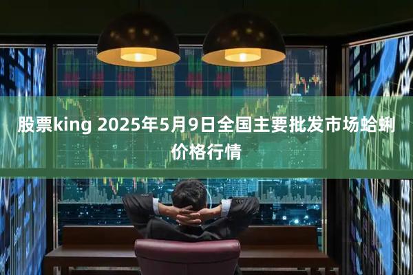 股票king 2025年5月9日全国主要批发市场蛤蜊价格行情