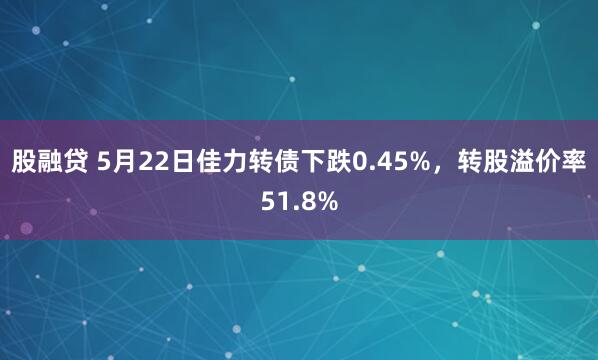 股融贷 5月22日佳力转债下跌0.45%，转股溢价率51.8%