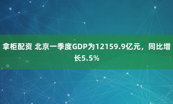 拿柜配资 北京一季度GDP为12159.9亿元，同比增长5.5%