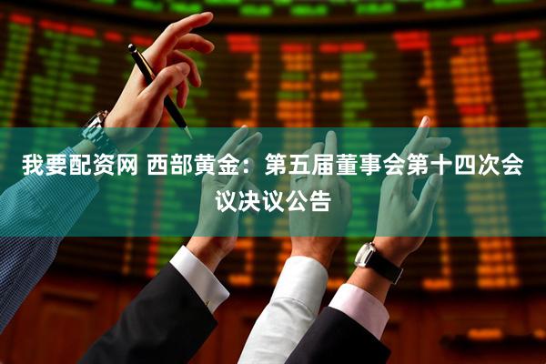 我要配资网 西部黄金：第五届董事会第十四次会议决议公告