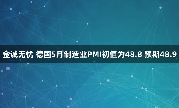 金诚无忧 德国5月制造业PMI初值为48.8 预期48.9