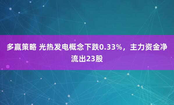 多赢策略 光热发电概念下跌0.33%，主力资金净流出23股