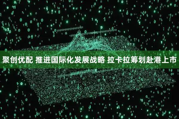 聚创优配 推进国际化发展战略 拉卡拉筹划赴港上市