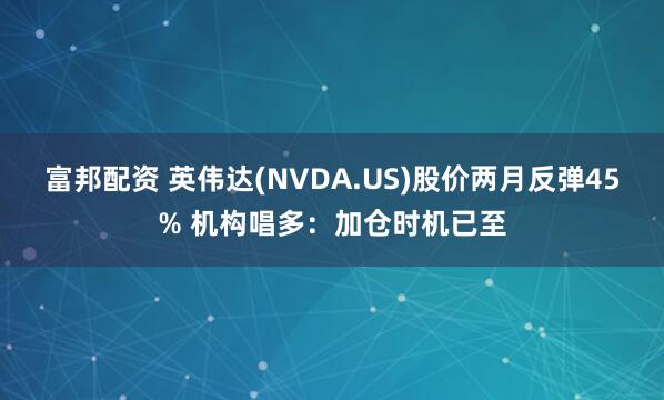 富邦配资 英伟达(NVDA.US)股价两月反弹45% 机构唱多：加仓时机已至