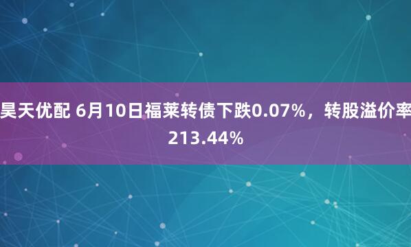 昊天优配 6月10日福莱转债下跌0.07%，转股溢价率213.44%