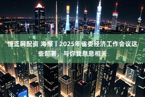 恒正网配资 海报丨2025年省委经济工作会议这些部署，与你我息息相关