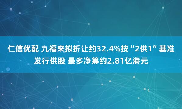 仁信优配 九福来拟折让约32.4%按“2供1”基准发行供股 最多净筹约2.81亿港元