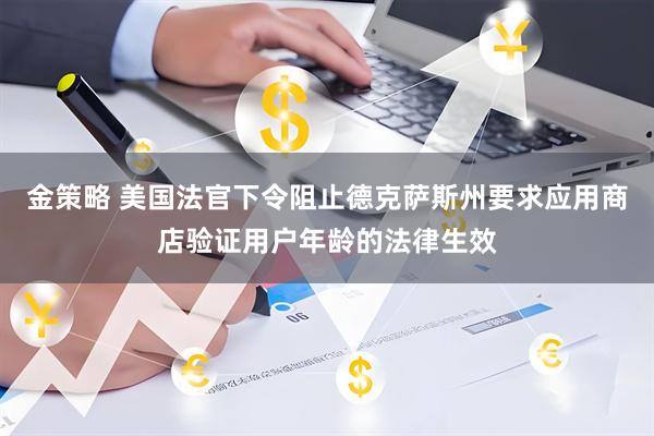 金策略 美国法官下令阻止德克萨斯州要求应用商店验证用户年龄的法律生效