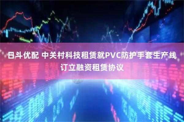 日斗优配 中关村科技租赁就PVC防护手套生产线订立融资租赁协议