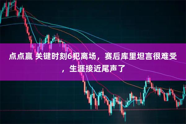 点点赢 关键时刻6犯离场，赛后库里坦言很难受，生涯接近尾声了
