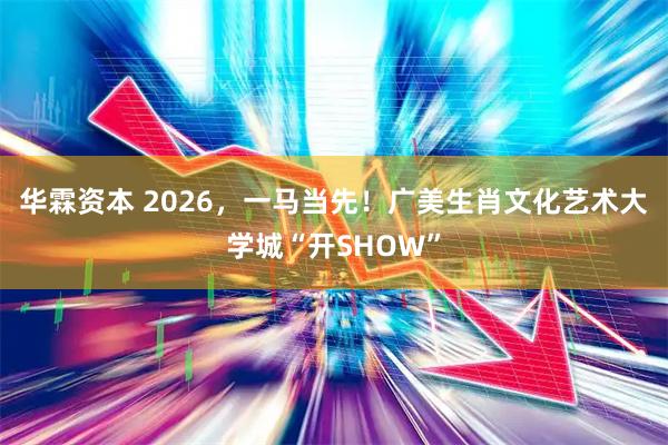 华霖资本 2026，一马当先！广美生肖文化艺术大学城“开SHOW”