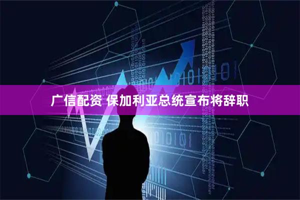 广信配资 保加利亚总统宣布将辞职