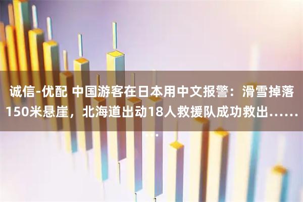 诚信-优配 中国游客在日本用中文报警：滑雪掉落150米悬崖，北海道出动18人救援队成功救出……