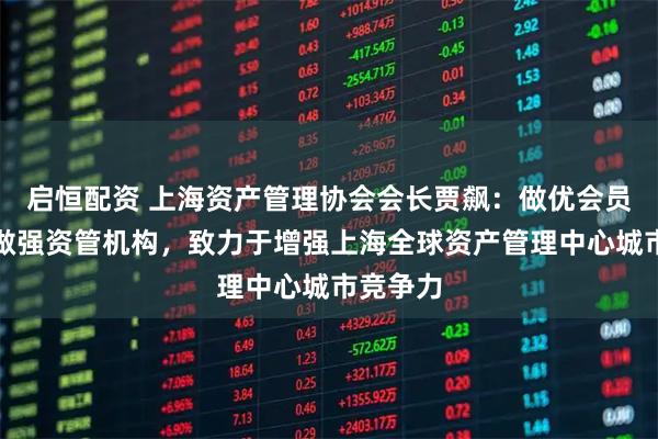 启恒配资 上海资产管理协会会长贾飙：做优会员服务、做强资管机构，致力于增强上海全球资产管理中心城市竞争力