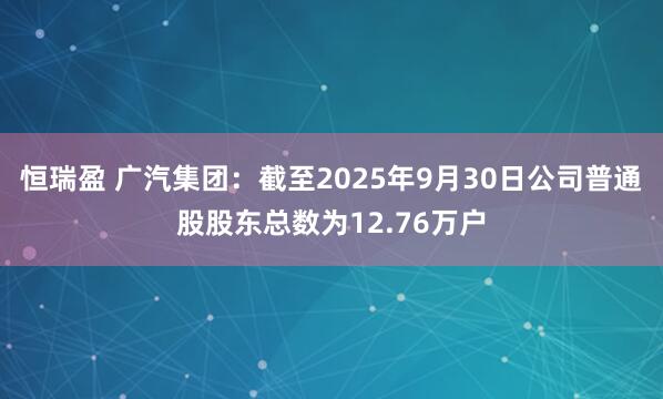 恒瑞盈 广汽集团：截至2025年9月30日公司普通股股东总数为12.76万户
