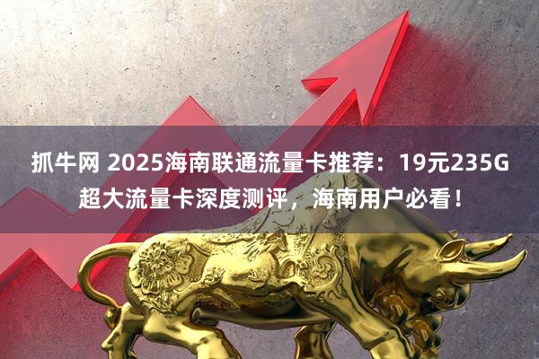 抓牛网 2025海南联通流量卡推荐:19元235G超大流量卡深度测评,海南用户必看!
