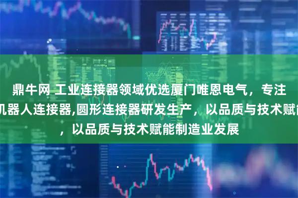 鼎牛网 工业连接器领域优选厦门唯恩电气，专注矩形连接器,机器人连接器,圆形连接器研发生产，以品质与技术赋能制造业发展